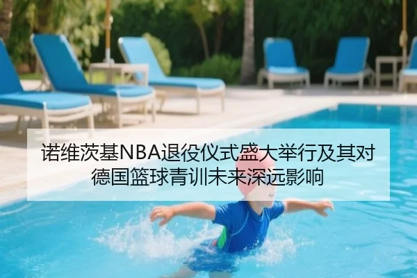 诺维茨基NBA退役仪式盛大举行及其对德国篮球青训未来深远影响